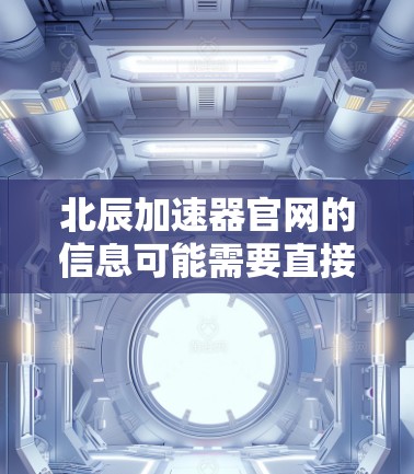 北辰加速器官网的信息可能需要直接访问,因为网站可能暂时无法提供。建议您 北辰加速器官网的信息可能需要直接访问,因为网站可能暂时无法提供。建议您