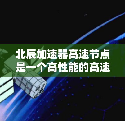 北辰加速器高速节点是一个高性能的高速动脉环路,主要用于加速车辆行驶。以下是对其主要功能和应用的详细说明 北辰加速器高速节点是一个高性能的高速动脉环路,主要用于加速车辆行驶。以下是对其主要功能和应用的详细说明