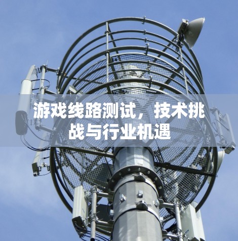 游戏线路测试,技术挑战与行业机遇 游戏线路测试,技术挑战与行业机遇