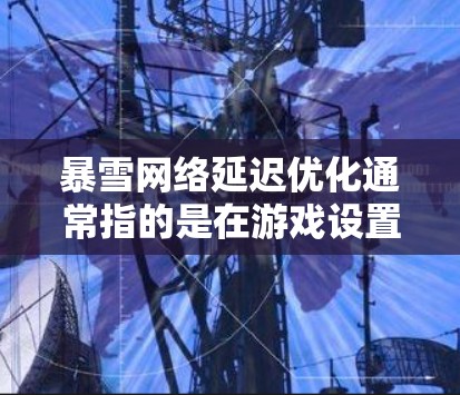 暴雪网络延迟优化通常指的是在游戏设置中优化延迟选项，帮助提升游戏的稳定性，减少延迟对游戏体验的影响。具体步骤如下
