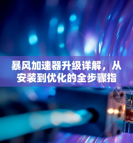 暴风加速器升级详解,从安装到优化的全步骤指南 暴风加速器升级详解,从安装到优化的全步骤指南