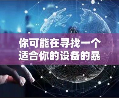 你可能在寻找一个适合你的设备的暴风加速器版本,以下是一些常见的暴风加速器版本及其特点 你可能在寻找一个适合你的设备的暴风加速器版本,以下是一些常见的暴风加速器版本及其特点
