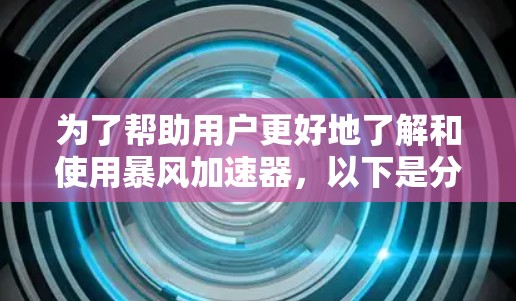 为了帮助用户更好地了解和使用暴风加速器，以下是分步的思考过程和总结