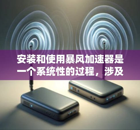 安装和使用暴风加速器是一个系统性的过程，涉及多个步骤和知识，以下是一个分步指南