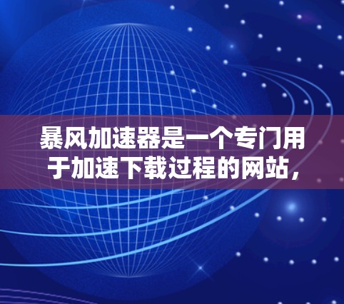 暴风加速器是一个专门用于加速下载过程的网站,通常用于加速视频、游戏、文件等资源的下载速度。海外加速可能是指将这些加速器推广到其他国家,允许用户在海外下载资源 暴风加速器是一个专门用于加速下载过程的网站,通常用于加速视频、游戏、文件等资源的下载速度。海外加速可能是指将这些加速器推广到其他国家,允许用户在海外下载资源