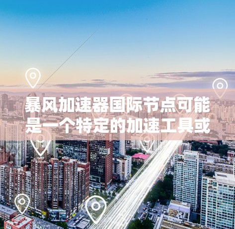 暴风加速器国际节点可能是一个特定的加速工具或平台,尤其是在国际市场的推广下。暴风加速器通常指的是用于加速网页、下载、搜索等操作的加速工具,帮助用户更快地完成任务或访问内容 暴风加速器国际节点可能是一个特定的加速工具或平台,尤其是在国际市场的推广下。暴风加速器通常指的是用于加速网页、下载、搜索等操作的加速工具,帮助用户更快地完成任务或访问内容