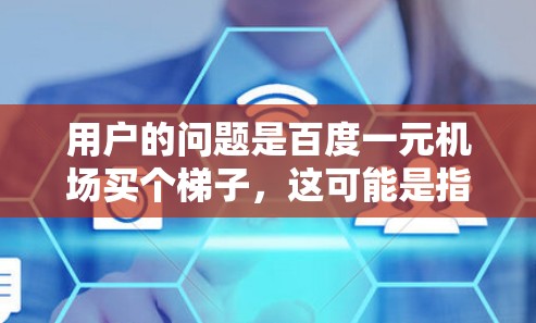 用户的问题是百度一元机场买个梯子,这可能是指在百度上搜索附近的机场商店,寻找一个免费或低价的梯子来使用。以下是逐步的解释和建议 用户的问题是百度一元机场买个梯子,这可能是指在百度上搜索附近的机场商店,寻找一个免费或低价的梯子来使用。以下是逐步的解释和建议