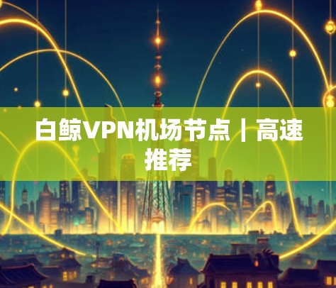 白鲸VPN机场节点|高速推荐 白鲸VPN机场节点|高速推荐