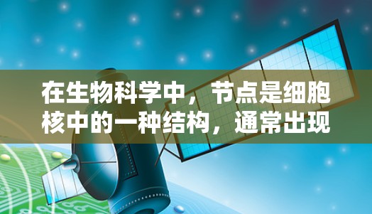 在生物科学中，节点是细胞核中的一种结构，通常出现在细胞分裂的中期，形成两个细胞核的分裂。这些结构在生物体内具有重要的功能，如调控细胞的分裂和生长