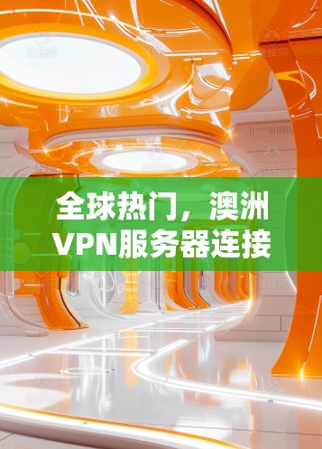 全球热门,澳洲VPN服务器连接的崛起与挑战 全球热门,澳洲VPN服务器连接的崛起与挑战