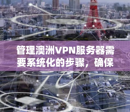 管理澳洲VPN服务器需要系统化的步骤，确保数据安全和服务器稳定。以下是一个详细的步骤指南，帮助你有效地管理这些服务器