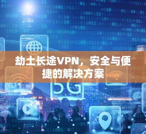 劫土长途VPN，安全与便捷的解决方案