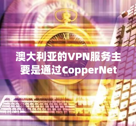 澳大利亚的VPN服务主要是通过CopperNet、NetNest和CopperNet Pro这三个平台提供的。这三个平台各有其特点和适用场景,以下是它们的详细介绍 澳大利亚的VPN服务主要是通过CopperNet、NetNest和CopperNet Pro这三个平台提供的。这三个平台各有其特点和适用场景,以下是它们的详细介绍