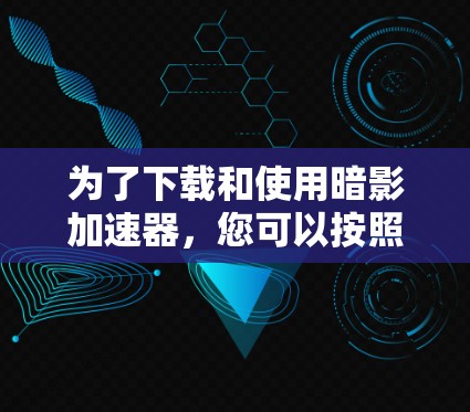 为了下载和使用暗影加速器,您可以按照以下步骤进行 为了下载和使用暗影加速器,您可以按照以下步骤进行
