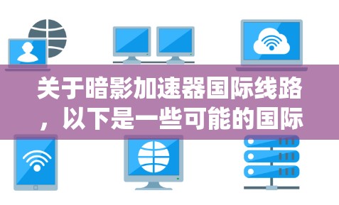关于暗影加速器国际线路,以下是一些可能的国际加速线程或加速方式,具体取决于游戏、小说或系统的情节设定 关于暗影加速器国际线路,以下是一些可能的国际加速线程或加速方式,具体取决于游戏、小说或系统的情节设定