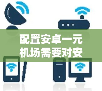 配置安卓一元机场需要对安卓系统有一定的了解,同时可能需要一些学习和实践。以下是详细的步骤指南 配置安卓一元机场需要对安卓系统有一定的了解,同时可能需要一些学习和实践。以下是详细的步骤指南