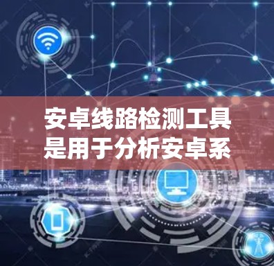 安卓线路检测工具是用于分析安卓系统内部网络连接情况的重要工具,广泛应用于系统优化和安全性监控。以下是对这些工具的系统化介绍 安卓线路检测工具是用于分析安卓系统内部网络连接情况的重要工具,广泛应用于系统优化和安全性监控。以下是对这些工具的系统化介绍