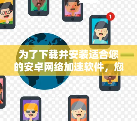 为了下载并安装适合您的安卓网络加速软件,您可以按照以下步骤进行 为了下载并安装适合您的安卓网络加速软件,您可以按照以下步骤进行