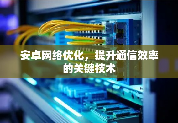 安卓网络优化,提升通信效率的关键技术 安卓网络优化,提升通信效率的关键技术