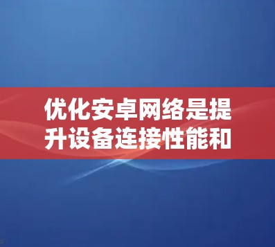 优化安卓网络是提升设备连接性能和可靠性的重要步骤。以下是对安卓网络优化的详细说明 优化安卓网络是提升设备连接性能和可靠性的重要步骤。以下是对安卓网络优化的详细说明