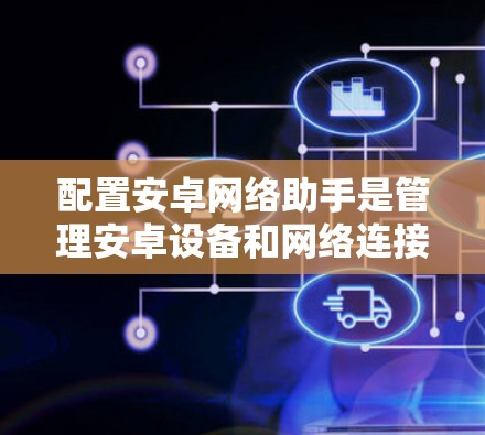 配置安卓网络助手是管理安卓设备和网络连接的常用工具。以下是详细的步骤 配置安卓网络助手是管理安卓设备和网络连接的常用工具。以下是详细的步骤