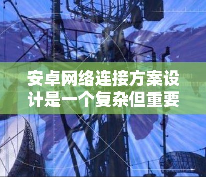 安卓网络连接方案设计是一个复杂但重要的过程,旨在优化网络性能和提高数据传输效率。以下是对该方案的详细设计 安卓网络连接方案设计是一个复杂但重要的过程,旨在优化网络性能和提高数据传输效率。以下是对该方案的详细设计