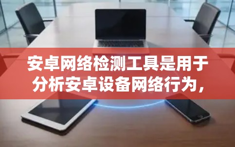 安卓网络检测工具是用于分析安卓设备网络行为,以检测潜在的安全问题的实用工具。以下是对这些工具的系统介绍 安卓网络检测工具是用于分析安卓设备网络行为,以检测潜在的安全问题的实用工具。以下是对这些工具的系统介绍