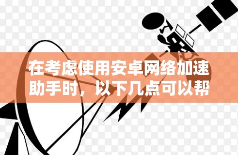 在考虑使用安卓网络加速助手时,以下几点可以帮助你做出明智的选择 在考虑使用安卓网络加速助手时,以下几点可以帮助你做出明智的选择