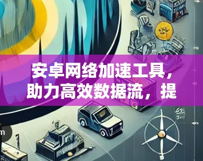 安卓网络加速工具,助力高效数据流,提升下载体验