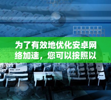 为了有效地优化安卓网络加速,您可以按照以下步骤进行系统性研究和选择 为了有效地优化安卓网络加速,您可以按照以下步骤进行系统性研究和选择