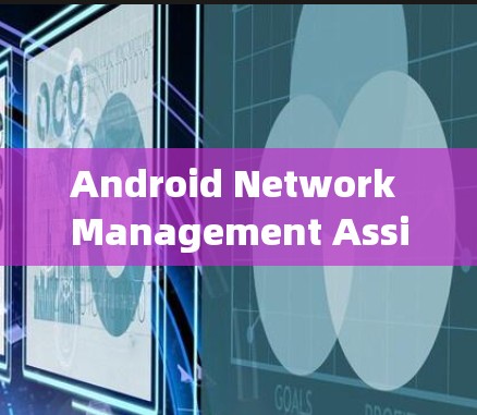 Android Network Management Assistant:A Smart Solution for Modern通信