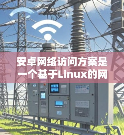 安卓网络访问方案是一个基于Linux的网络访问框架,旨在为安卓设备提供访问网络资源的API。以下是对该方案的详细总结和解释