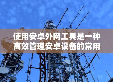 使用安卓外网工具是一种高效管理安卓设备的常用方法,以下是详细的步骤和考虑因素 使用安卓外网工具是一种高效管理安卓设备的常用方法,以下是详细的步骤和考虑因素
