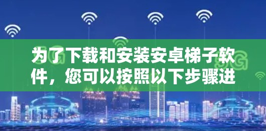 为了下载和安装安卓梯子软件,您可以按照以下步骤进行