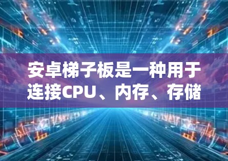 安卓梯子板是一种用于连接CPU、内存、存储和其他硬件组件的工具，广泛应用于嵌入式系统中。以下是关于梯子板的详细解释