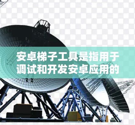 安卓梯子工具是指用于调试和开发安卓应用的工具,主要包括 安卓梯子工具是指用于调试和开发安卓应用的工具,主要包括