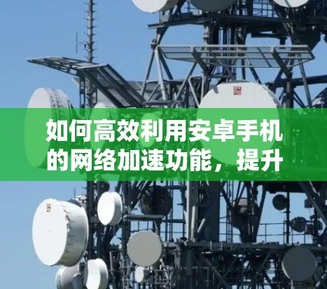 如何高效利用安卓手机的网络加速功能,提升续航和性能