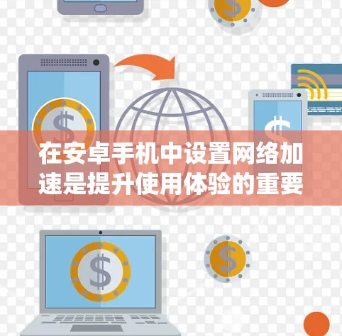 在安卓手机中设置网络加速是提升使用体验的重要步骤。以下是一个详细且系统的教程,帮助您了解如何设置网络加速