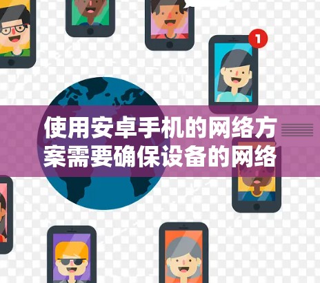 使用安卓手机的网络方案需要确保设备的网络设备(如无线网络接口、网络驱动等)正确配置和连接。以下是一些常见的网络配置步骤和注意事项