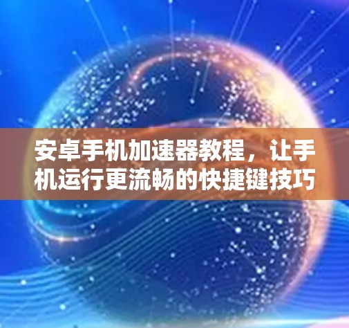 安卓手机加速器教程,让手机运行更流畅的快捷键技巧