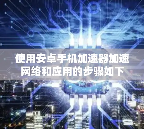 使用安卓手机加速器加速网络和应用的步骤如下