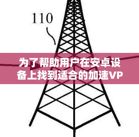 为了帮助用户在安卓设备上找到适合的加速VPN工具,以下是一些推荐,每种工具都详细说明其特点和如何使用,以及注意事项
