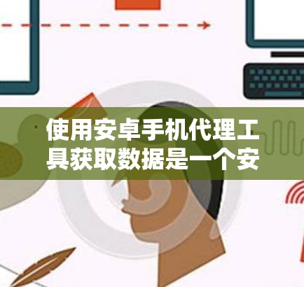 使用安卓手机代理工具获取数据是一个安全且高效的方法,但需要综合考虑多个因素。以下是对使用安卓代理工具的详细指南