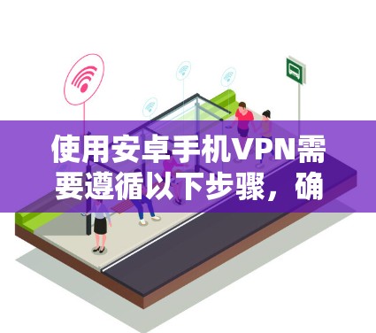 使用安卓手机VPN需要遵循以下步骤,确保安全且高效