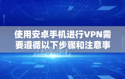 使用安卓手机进行VPN需要遵循以下步骤和注意事项