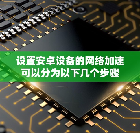设置安卓设备的网络加速可以分为以下几个步骤