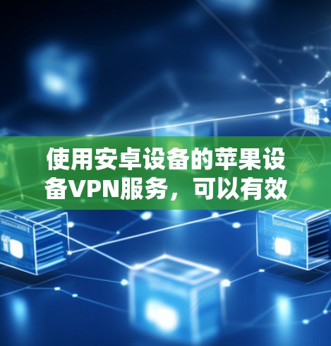 使用安卓设备的苹果设备VPN服务,可以有效解决对外部网络的访问问题,同时保护隐私。以下是一个详细的使用指南,涵盖从安装到使用、配置到管理,以及注意事项