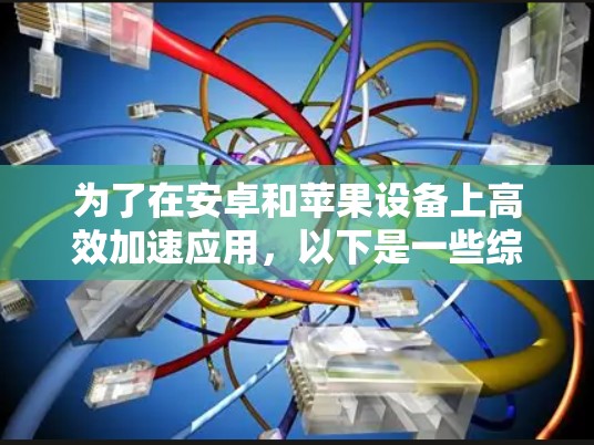 为了在安卓和苹果设备上高效加速应用,以下是一些综合考虑的通用加速软件推荐