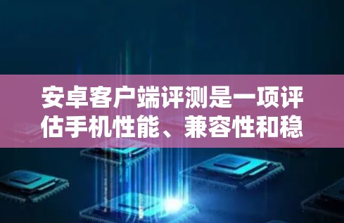 安卓客户端评测是一项评估手机性能、兼容性和稳定性的重要工具，涵盖了多种测试项目和评价标准。以下是对评测的详细总结