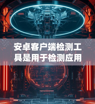 安卓客户端检测工具是用于检测应用程序漏洞、安全问题、行为异常和健康状况的工具。以下是一些 commonly used Android 客服检测工具和方法